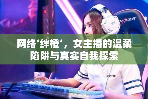 網(wǎng)絡(luò)‘絆橙’，女主播的溫柔陷阱與真實(shí)自我探索
