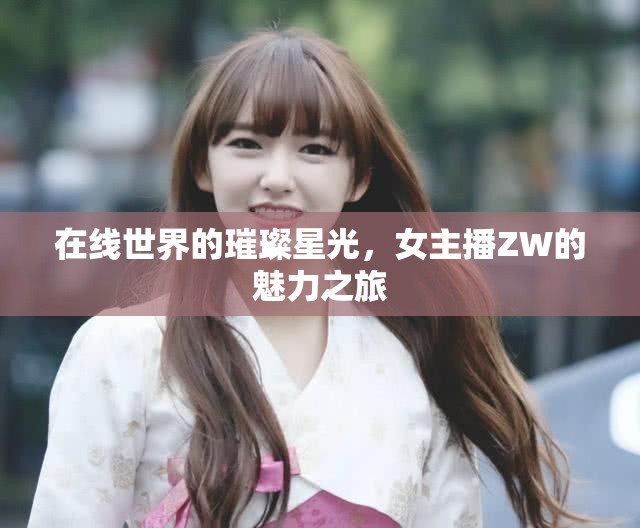 在線世界的璀璨星光，女主播ZW的魅力之旅