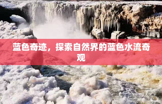 藍(lán)色奇跡，探索自然界的藍(lán)色水流奇觀