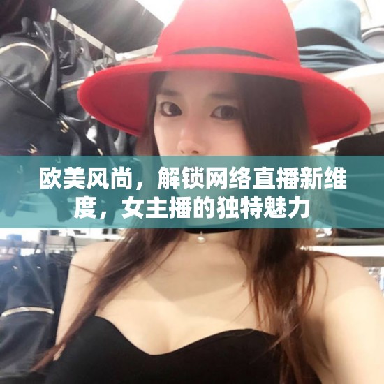 歐美風(fēng)尚，解鎖網(wǎng)絡(luò)直播新維度，女主播的獨(dú)特魅力
