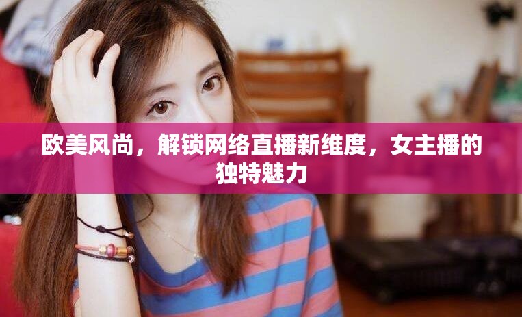 歐美風(fēng)尚，解鎖網(wǎng)絡(luò)直播新維度，女主播的獨(dú)特魅力