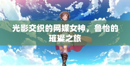 光影交織的網(wǎng)媒女神，魯怡的璀璨之旅