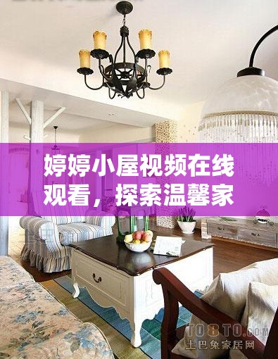 婷婷小屋視頻在線觀看，探索溫馨家居生活的魅力