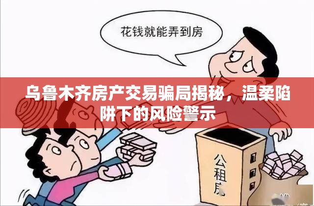 烏魯木齊房產(chǎn)交易騙局揭秘，溫柔陷阱下的風(fēng)險警示