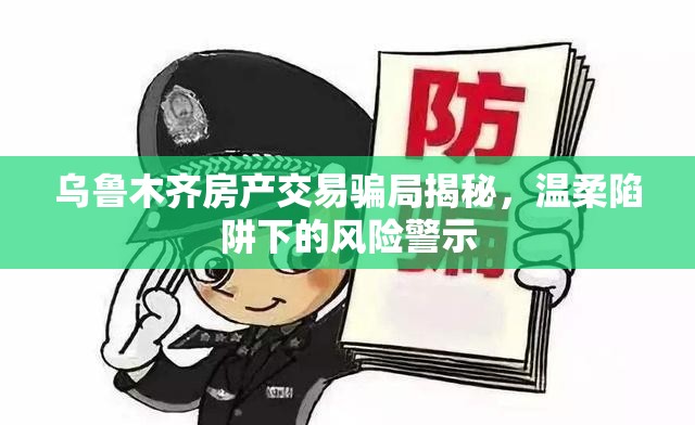 烏魯木齊房產(chǎn)交易騙局揭秘，溫柔陷阱下的風(fēng)險警示