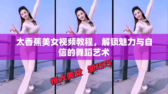 太香蕉美女視頻教程，解鎖魅力與自信的舞蹈藝術(shù)