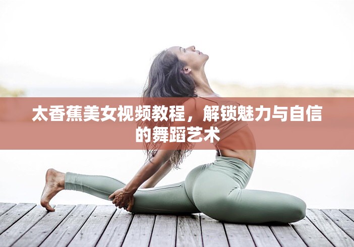太香蕉美女視頻教程，解鎖魅力與自信的舞蹈藝術(shù)
