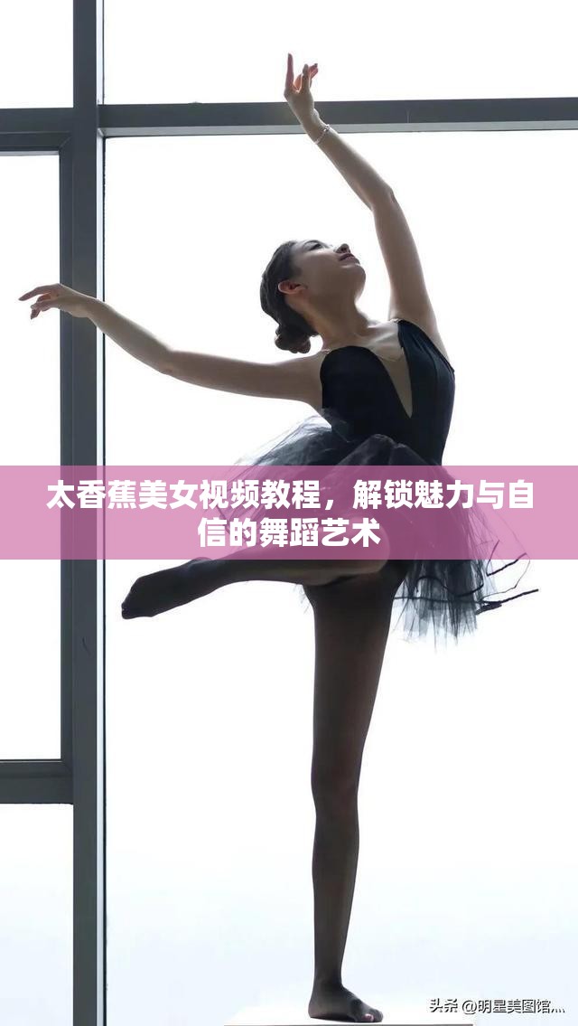 太香蕉美女視頻教程，解鎖魅力與自信的舞蹈藝術(shù)