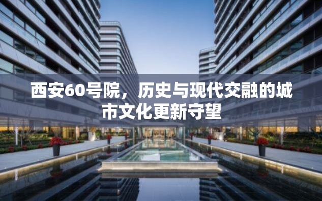 西安60號(hào)院，歷史與現(xiàn)代交融的城市文化更新守望