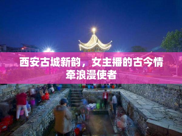 西安古城新韻，女主播的古今情牽浪漫使者