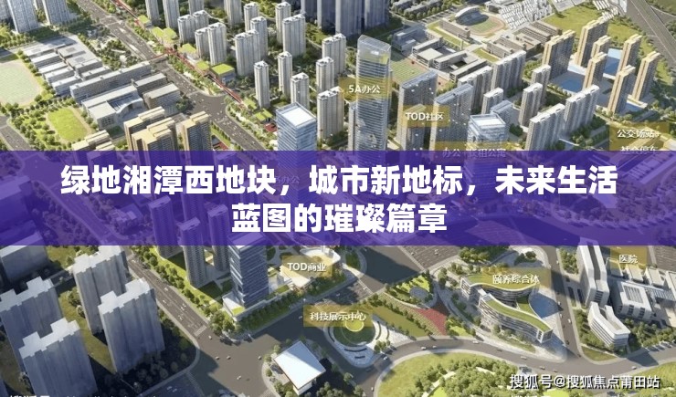 綠地湘潭西地塊，城市新地標(biāo)，未來(lái)生活藍(lán)圖的璀璨篇章