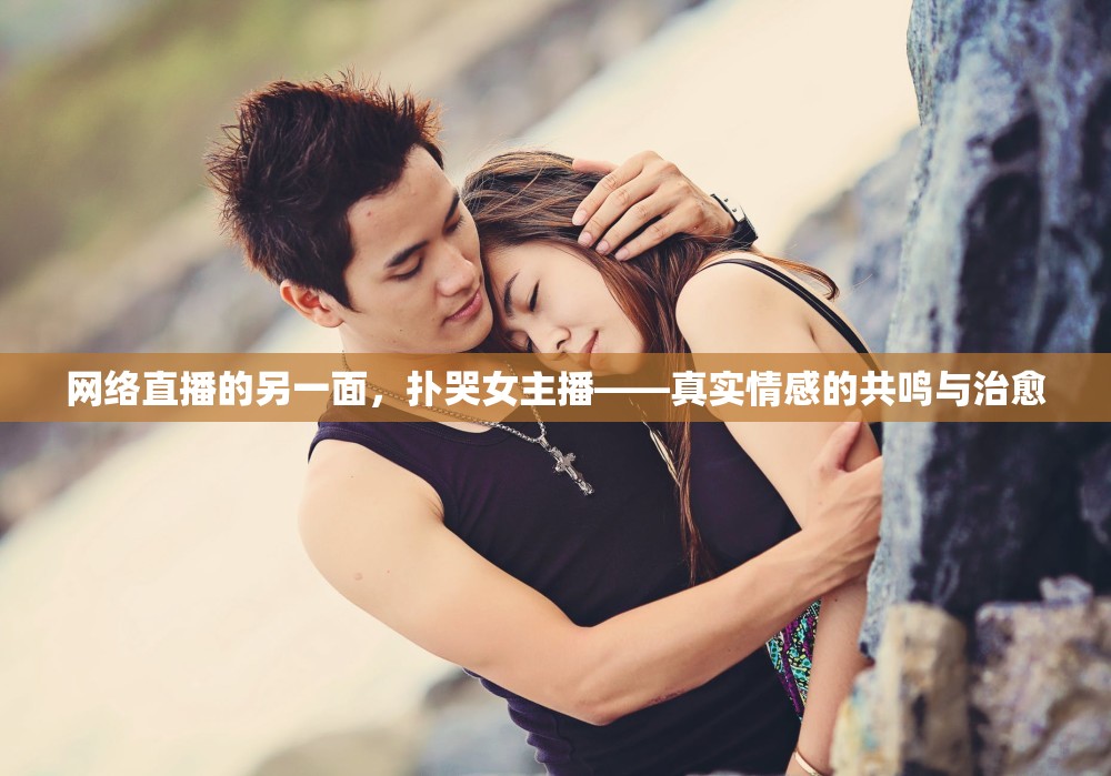 網(wǎng)絡(luò)直播的另一面，撲哭女主播——真實(shí)情感的共鳴與治愈
