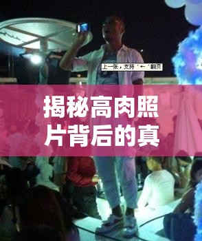 揭秘高肉照片背后的真相，一場視覺盛宴的深度曝光