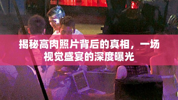揭秘高肉照片背后的真相，一場視覺盛宴的深度曝光