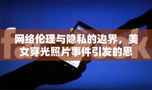 網(wǎng)絡(luò)倫理與隱私的邊界，美女穿光照片事件引發(fā)的思考