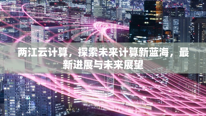 兩江云計(jì)算，探索未來(lái)計(jì)算新藍(lán)海，最新進(jìn)展與未來(lái)展望