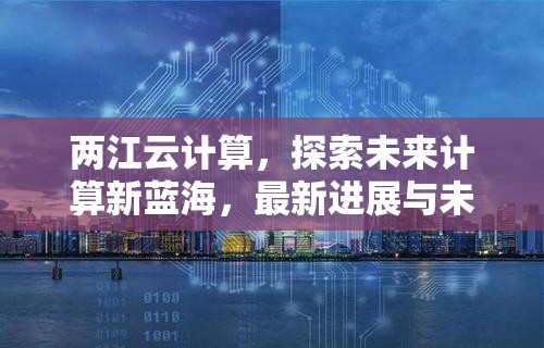 兩江云計(jì)算，探索未來(lái)計(jì)算新藍(lán)海，最新進(jìn)展與未來(lái)展望