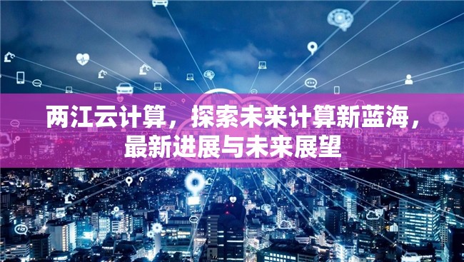 兩江云計(jì)算，探索未來(lái)計(jì)算新藍(lán)海，最新進(jìn)展與未來(lái)展望