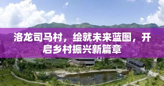 洛龍司馬村，繪就未來藍(lán)圖，開啟鄉(xiāng)村振興新篇章