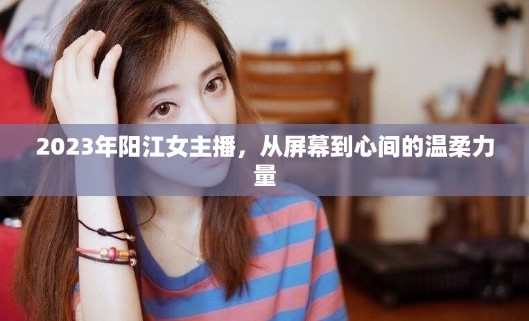 2023年陽江女主播，從屏幕到心間的溫柔力量