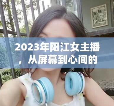 2023年陽江女主播，從屏幕到心間的溫柔力量
