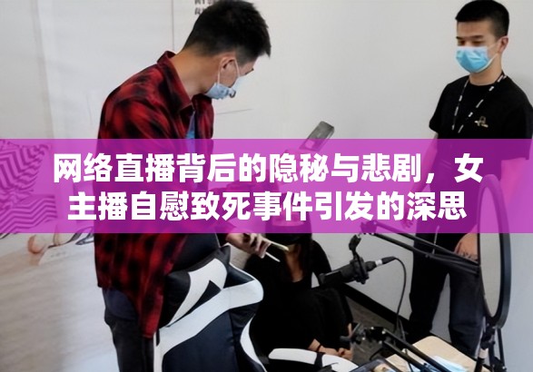 網(wǎng)絡(luò)直播背后的隱秘與悲劇，女主播自慰致死事件引發(fā)的深思