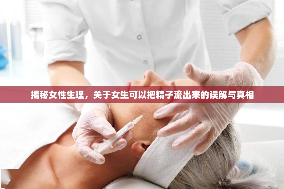 揭秘女性生理，關(guān)于女生可以把精子流出來的誤解與真相
