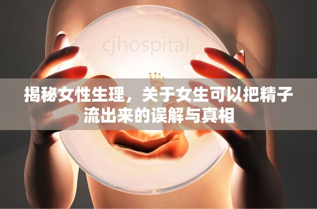 揭秘女性生理，關(guān)于女生可以把精子流出來的誤解與真相