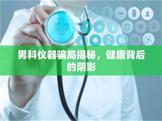 男科儀器騙局揭秘，健康背后的陰影
