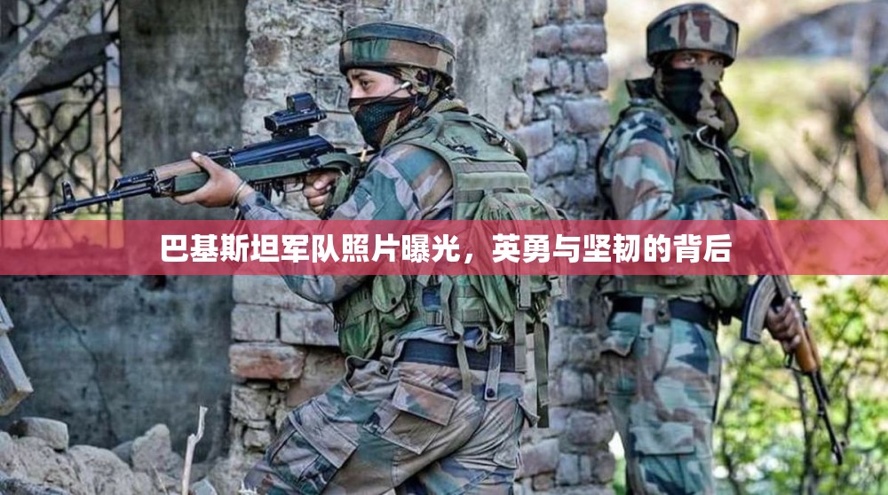 巴基斯坦軍隊照片曝光，英勇與堅韌的背后