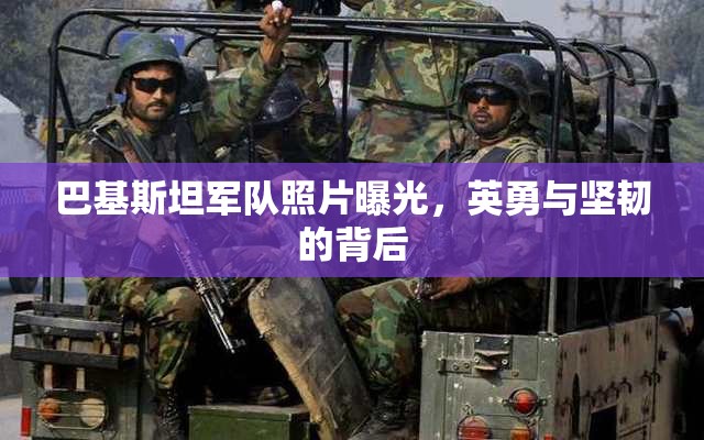 巴基斯坦軍隊照片曝光，英勇與堅韌的背后