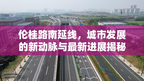 倫桂路南延線，城市發(fā)展的新動脈與最新進展揭秘