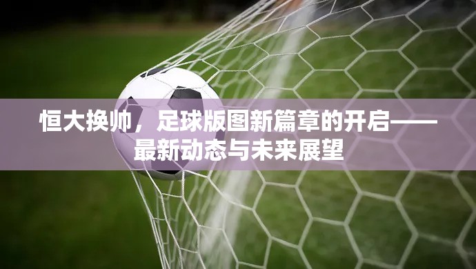 恒大換帥，足球版圖新篇章的開(kāi)啟——最新動(dòng)態(tài)與未來(lái)展望