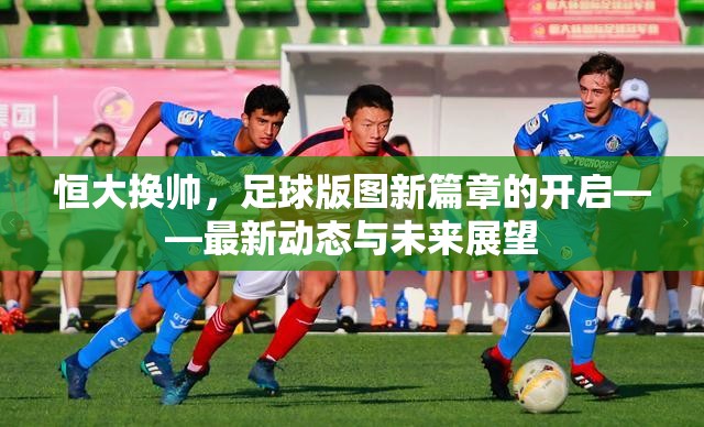 恒大換帥，足球版圖新篇章的開(kāi)啟——最新動(dòng)態(tài)與未來(lái)展望