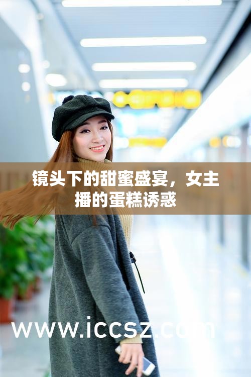 鏡頭下的甜蜜盛宴，女主播的蛋糕誘惑