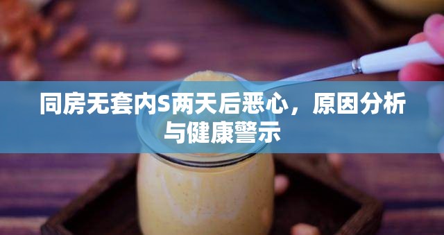 同房無套內(nèi)S兩天后惡心，原因分析與健康警示