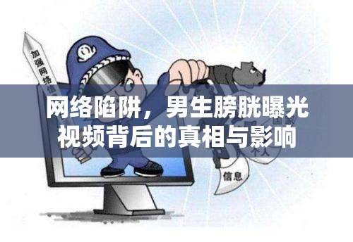 網(wǎng)絡(luò)陷阱，男生膀胱曝光視頻背后的真相與影響