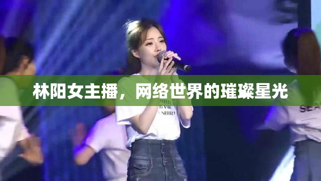林陽(yáng)女主播，網(wǎng)絡(luò)世界的璀璨星光