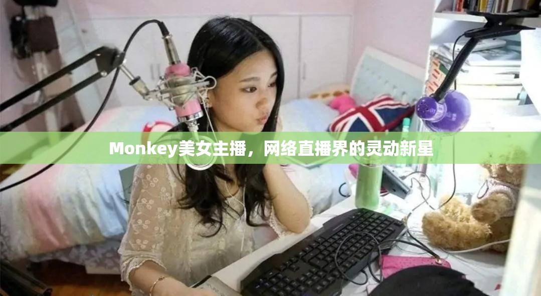 Monkey美女主播，網(wǎng)絡(luò)直播界的靈動(dòng)新星