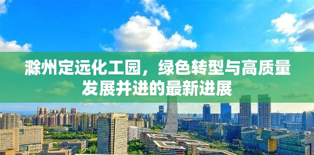 滁州定遠化工園，綠色轉型與高質量發(fā)展并進的最新進展