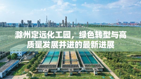 滁州定遠化工園，綠色轉型與高質量發(fā)展并進的最新進展