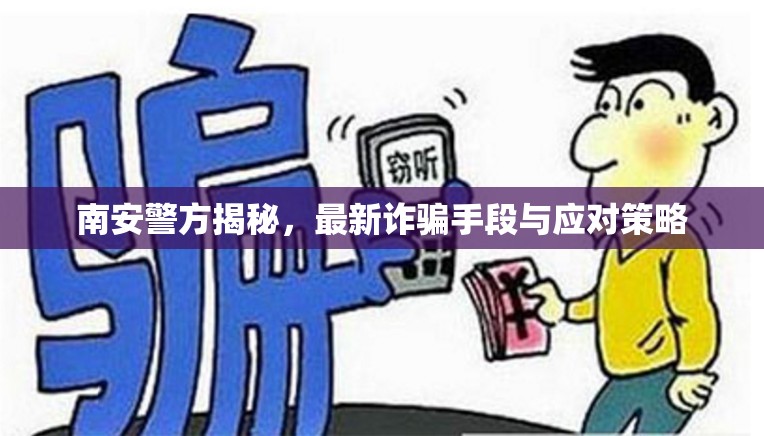 南安警方揭秘，最新詐騙手段與應(yīng)對(duì)策略