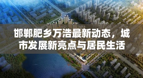 邯鄲肥鄉(xiāng)萬浩最新動(dòng)態(tài)，城市發(fā)展新亮點(diǎn)與居民生活新期待