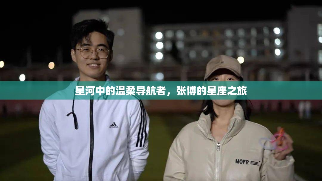 星河中的溫柔導(dǎo)航者，張博的星座之旅
