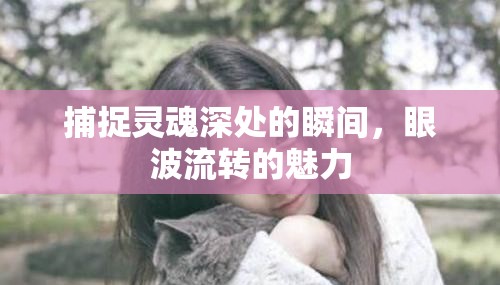 捕捉靈魂深處的瞬間，眼波流轉(zhuǎn)的魅力