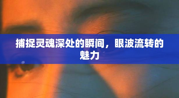 捕捉靈魂深處的瞬間，眼波流轉(zhuǎn)的魅力