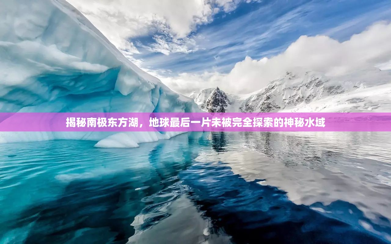 揭秘南極東方湖，地球最后一片未被完全探索的神秘水域
