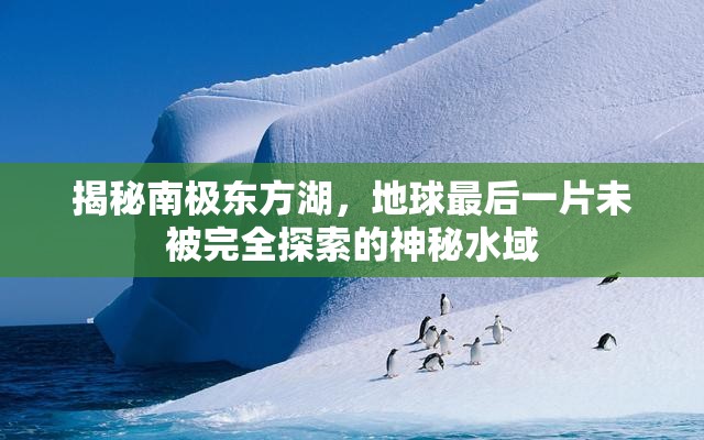 揭秘南極東方湖，地球最后一片未被完全探索的神秘水域