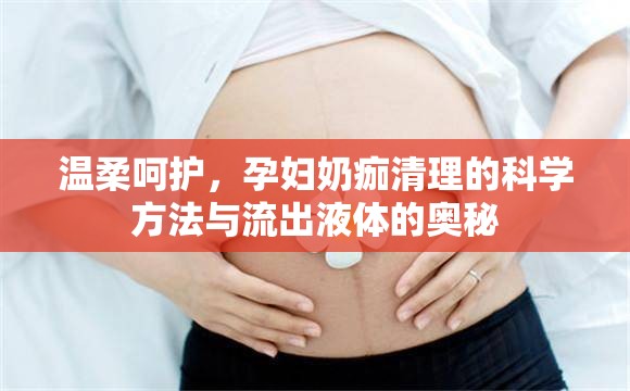 溫柔呵護(hù)，孕婦奶痂清理的科學(xué)方法與流出液體的奧秘