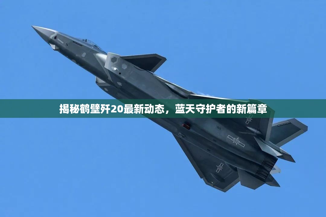 揭秘鶴壁殲20最新動(dòng)態(tài)，藍(lán)天守護(hù)者的新篇章